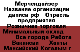 Мерчендайзер › Название организации ­ диписи.рф › Отрасль предприятия ­ Розничная торговля › Минимальный оклад ­ 25 000 - Все города Работа » Вакансии   . Ханты-Мансийский,Когалым г.